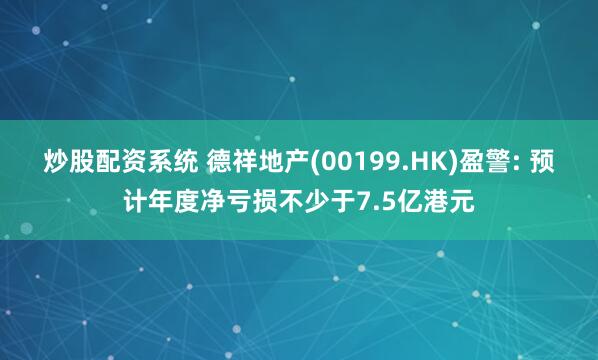 炒股配资系统 德祥地产(00199.HK)盈警: 预计年度净亏损不少于7.5亿港元