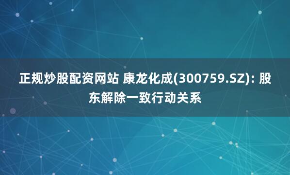 正规炒股配资网站 康龙化成(300759.SZ): 股东解除一致行动关系