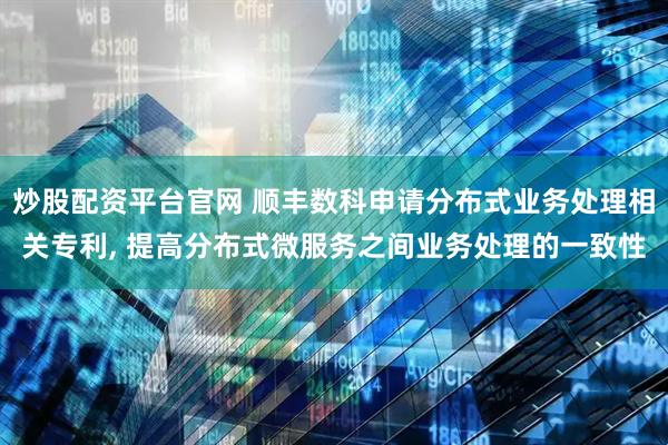 炒股配资平台官网 顺丰数科申请分布式业务处理相关专利, 提高分布式微服务之间业务处理的一致性