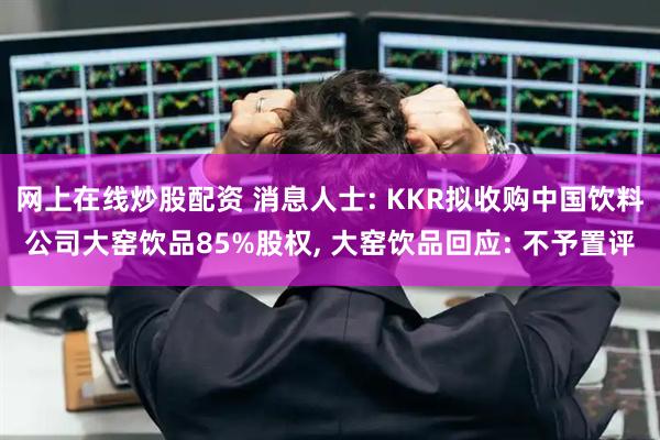 网上在线炒股配资 消息人士: KKR拟收购中国饮料公司大窑饮品85%股权, 大窑饮品回应: 不予置评