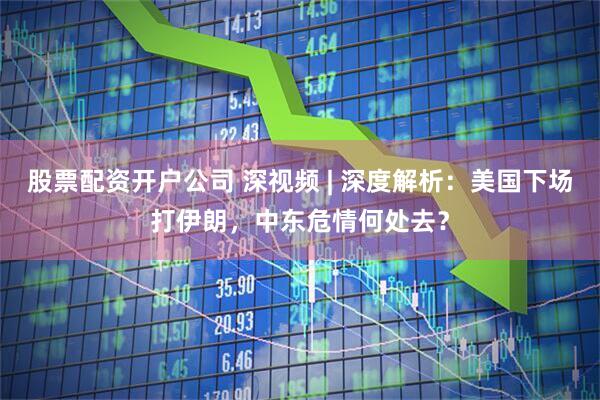 股票配资开户公司 深视频 | 深度解析：美国下场打伊朗，中东危情何处去？