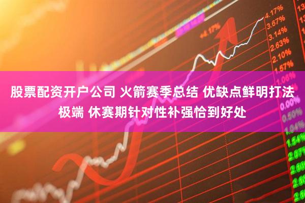 股票配资开户公司 火箭赛季总结 优缺点鲜明打法极端 休赛期针对性补强恰到好处