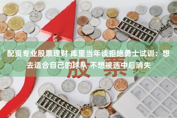 配资专业股票理财 库里当年谈拒绝勇士试训：想去适合自己的球队 不想被选中后消失