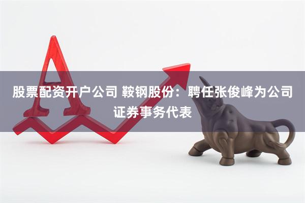股票配资开户公司 鞍钢股份：聘任张俊峰为公司证券事务代表
