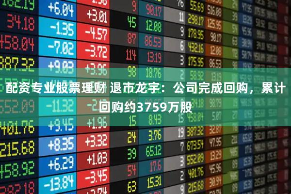 配资专业股票理财 退市龙宇：公司完成回购，累计回购约3759万股