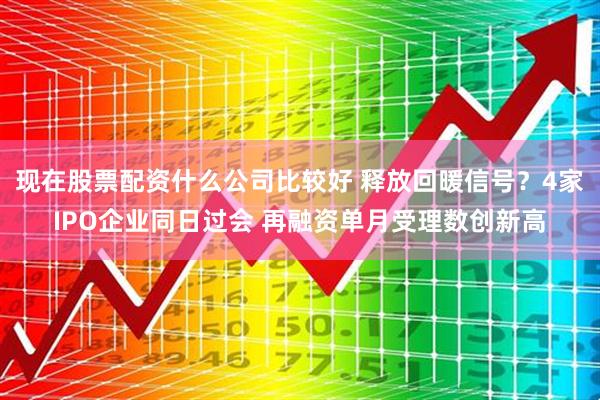 现在股票配资什么公司比较好 释放回暖信号？4家IPO企业同日过会 再融资单月受理数创新高