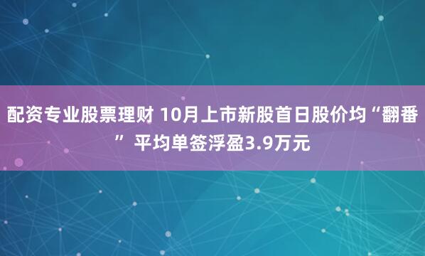 配资专业股票理财 10月上市新股首日股价均“翻番” 平均单签浮盈3.9万元