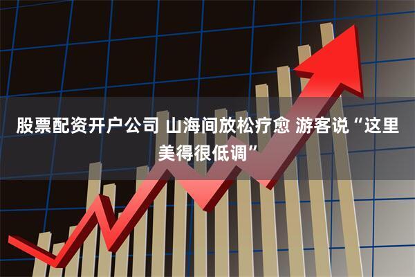 股票配资开户公司 山海间放松疗愈 游客说“这里美得很低调”