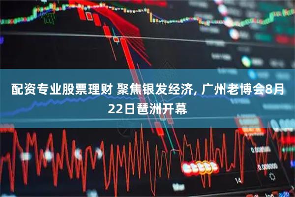 配资专业股票理财 聚焦银发经济, 广州老博会8月22日琶洲开幕