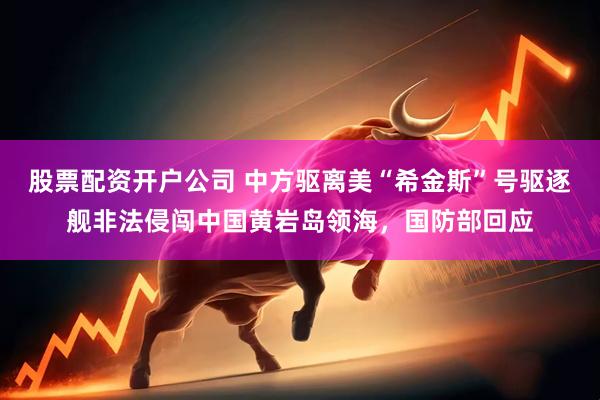 股票配资开户公司 中方驱离美“希金斯”号驱逐舰非法侵闯中国黄岩岛领海，国防部回应