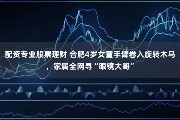配资专业股票理财 合肥4岁女童手臂卷入旋转木马，家属全网寻“眼镜大哥”