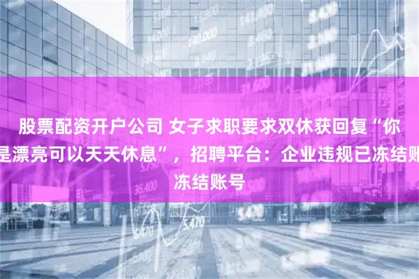 股票配资开户公司 女子求职要求双休获回复“你要是漂亮可以天天休息”，招聘平台：企业违规已冻结账号