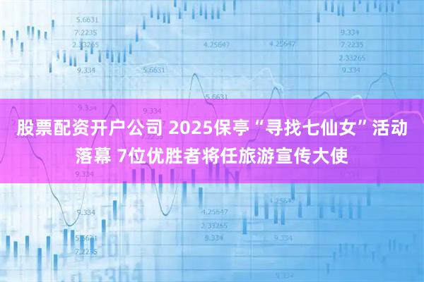 股票配资开户公司 2025保亭“寻找七仙女”活动落幕 7位优胜者将任旅游宣传大使