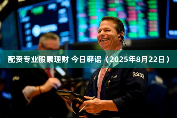 配资专业股票理财 今日辟谣（2025年8月22日）