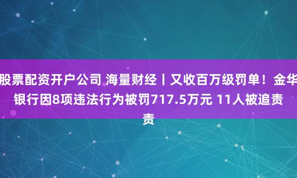 股票配资开户公司 海量财经丨又收百万级罚单！金华银行因8项违法行为被罚717.5万元 11人被追责
