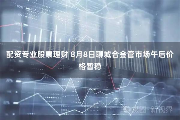 配资专业股票理财 8月8日聊城合金管市场午后价格暂稳