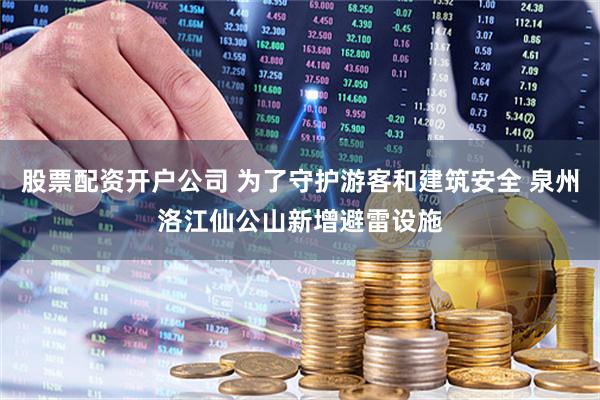 股票配资开户公司 为了守护游客和建筑安全 泉州洛江仙公山新增避雷设施