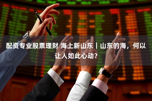 配资专业股票理财 海上新山东｜山东的海，何以让人如此心动？