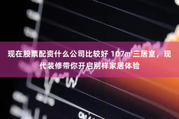 现在股票配资什么公司比较好 107㎡三居室，现代装修带你开启别样家居体验