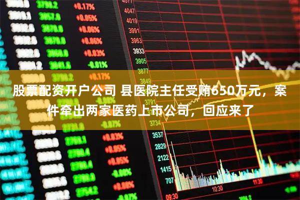 股票配资开户公司 县医院主任受贿650万元，案件牵出两家医药上市公司，回应来了