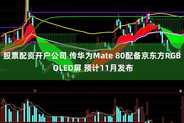股票配资开户公司 传华为Mate 80配备京东方RGB OLED屏 预计11月发布