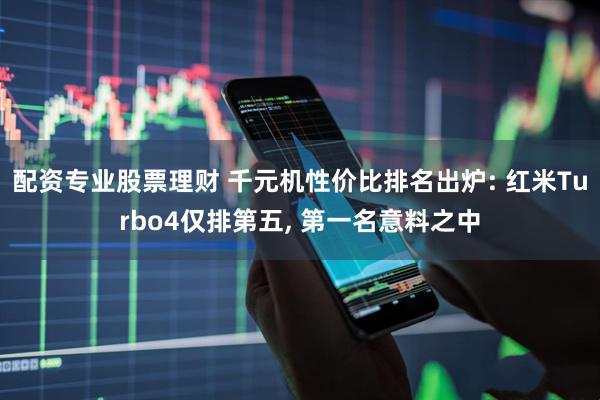 配资专业股票理财 千元机性价比排名出炉: 红米Turbo4仅排第五, 第一名意料之中