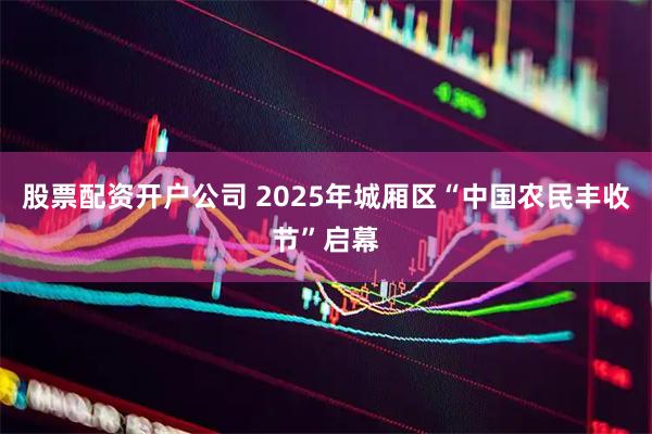 股票配资开户公司 2025年城厢区“中国农民丰收节”启幕