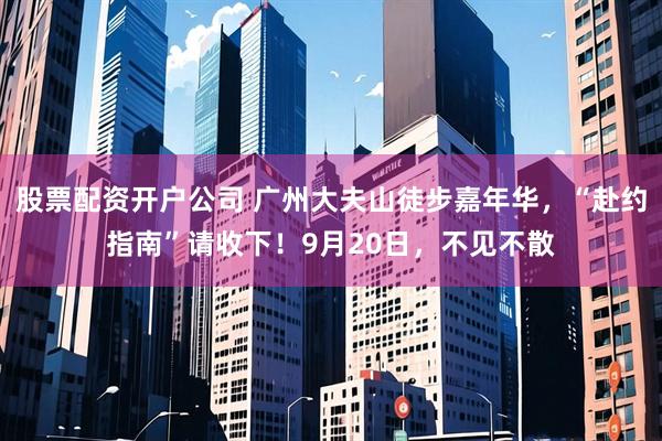 股票配资开户公司 广州大夫山徒步嘉年华，“赴约指南”请收下！9月20日，不见不散