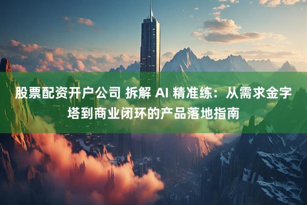 股票配资开户公司 拆解 AI 精准练：从需求金字塔到商业闭环的产品落地指南