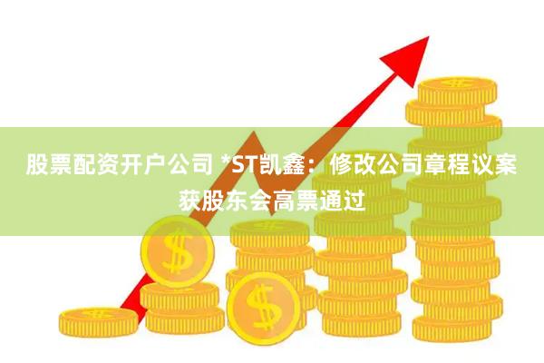 股票配资开户公司 *ST凯鑫：修改公司章程议案获股东会高票通过