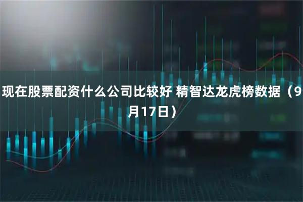 现在股票配资什么公司比较好 精智达龙虎榜数据（9月17日）