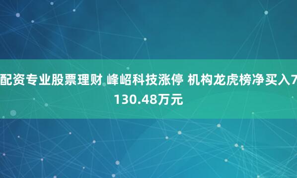 配资专业股票理财 峰岹科技涨停 机构龙虎榜净买入7130.48万元