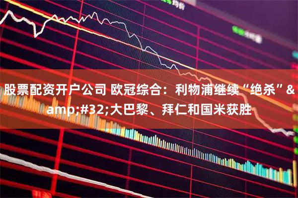 股票配资开户公司 欧冠综合：利物浦继续“绝杀”&#32;大巴黎、拜仁和国米获胜