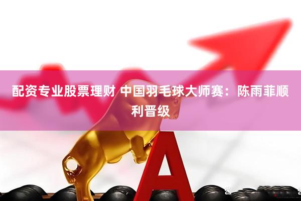 配资专业股票理财 中国羽毛球大师赛：陈雨菲顺利晋级