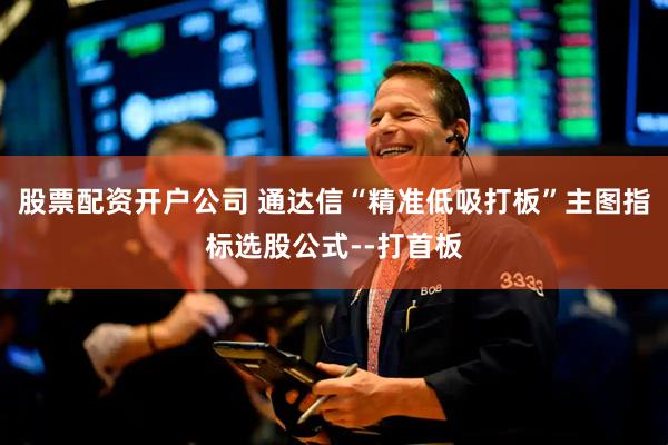 股票配资开户公司 通达信“精准低吸打板”主图指标选股公式--打首板