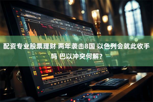 配资专业股票理财 两年袭击8国 以色列会就此收手吗 巴以冲突何解？