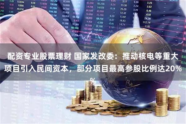 配资专业股票理财 国家发改委:推动核电等重大项目引入民间资本,部分项目最高参股比例达20%