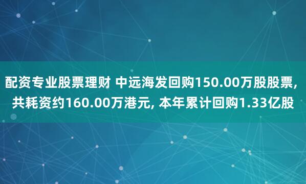 配资专业股票理财 中远海发回购150.00万股股票, 共耗资约160.00万港元, 本年累计回购1.33亿股