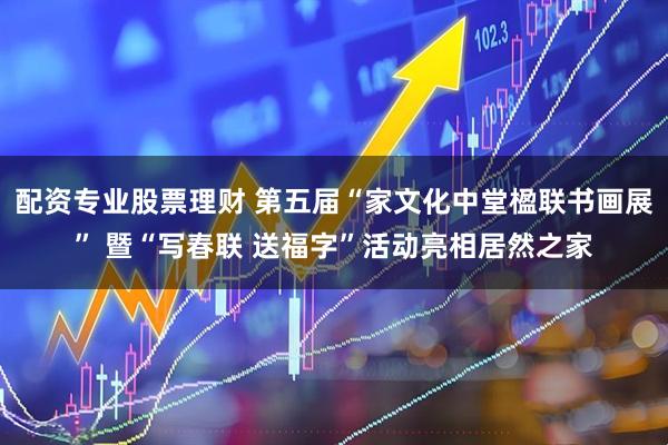 配资专业股票理财 第五届“家文化中堂楹联书画展” 暨“写春联 送福字”活动亮相居然之家
