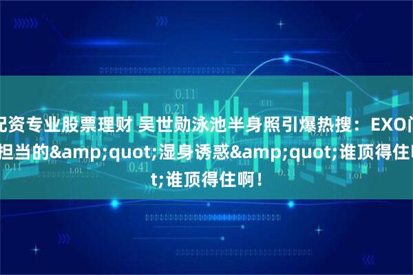 配资专业股票理财 吴世勋泳池半身照引爆热搜:EXO门面担当的"湿身诱惑"谁顶得住啊!