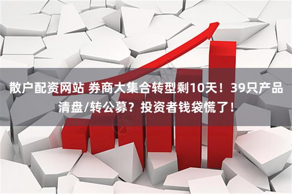 散户配资网站 券商大集合转型剩10天！39只产品清盘/转公募？投资者钱袋慌了！
