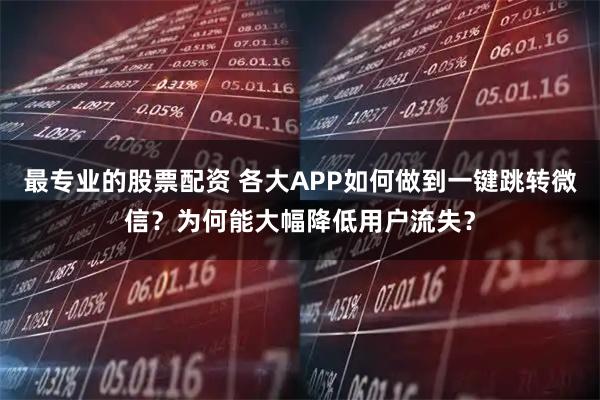最专业的股票配资 各大APP如何做到一键跳转微信？为何能大幅降低用户流失？