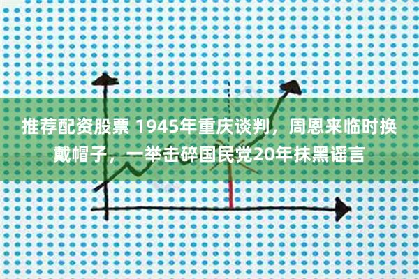 推荐配资股票 1945年重庆谈判,周恩来临时换戴帽子,一举击碎国民党20年抹黑谣言